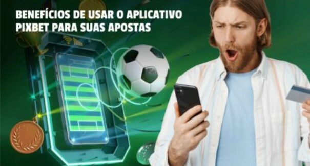 Benefícios de Usar o Aplicativo Pixbet para suas Apostas